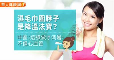 濕毛巾圍脖子是降溫法寶?中醫:4個降溫 消暑要點,亦不傷心血管...