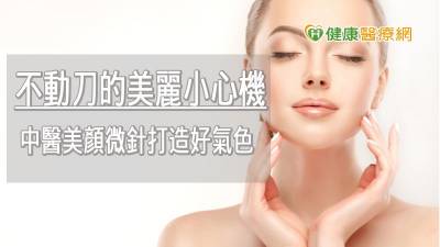 不動刀的美麗小心機 中醫美顏微針打造好氣色